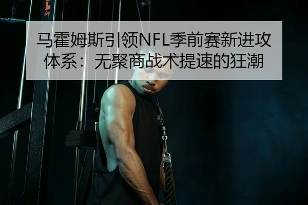 马霍姆斯引领NFL季前赛新进攻体系：无聚商战术提速的狂潮