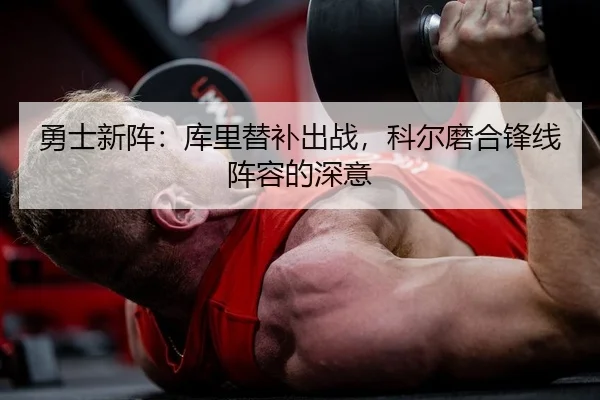 勇士新阵：库里替补出战，科尔磨合锋线阵容的深意